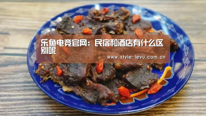 乐鱼电竞官网:民宿和酒店有什么区别呢(图1) 乐鱼电竞官网:民宿和酒店有什么区别呢(图1)